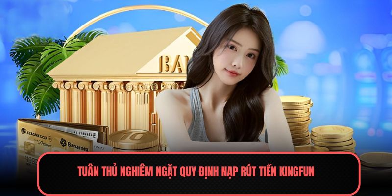 Nạp Rút Tiền Kingfun - Ưu Tiên Trong Hành Trình Làm Giàu 1 Tuân thủ nghiêm ngặt quy định nạp rút tiền Kingfun